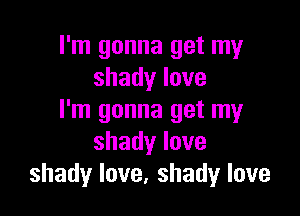 I'm gonna get my
shadylove

I'm gonna get my
shadylove
shadylove,shadylove