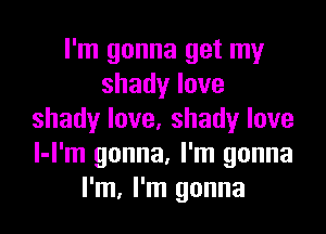 I'm gonna get my
shadylove

shadylove,shadylove
l-I'm gonna. I'm gonna
I'm, I'm gonna