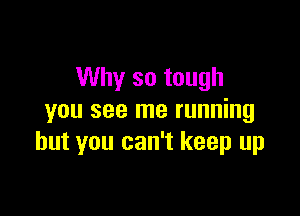 Why so tough

you see me running
but you can't keep up