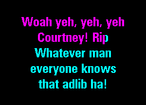 Woah yeh, yeh, yeh
Courtney! Rip

Whatever man
everyone knows
that adlih ha!