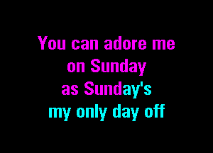 You can adore me
on Sunday

as Sunday's
my only day off