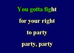 You gotta tight

for your right
to party
party, party
