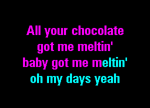 All your chocolate
got me meltin'

baby got me meltin'
oh my days yeah
