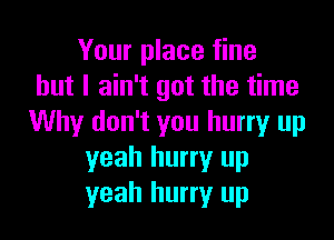 Your place fine
but I ain't got the time

Why don't you hurry up
yeah hurry up
yeah hurry up