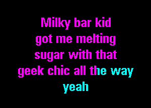 Milky bar kid
got me melting

sugar with that
geek chic all the way
yeah