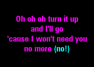 Oh oh oh turn it up
andl1lgo

'cause I won't need you
no more (no!)