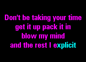 Don't be taking your time
get it up pack it in
blow my mind
and the rest I explicit