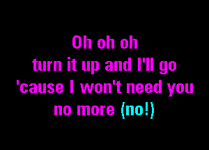 Ohohoh
turn it up and I'll go

'cause I won't need you
nalnore(no!)