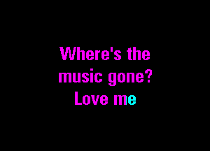 Where's the

music gone?
Love me