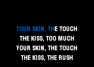 YOUR SKIN, THE TOUCH
THE KISS, TOO MUCH
YOUR SKIN, THE TOUCH

THE KISS, THE RUSH l