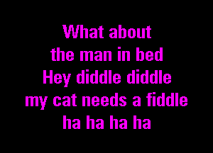 What about
the man in bed

Hey diddle diddle
my cat needs a fiddle
ha ha ha ha