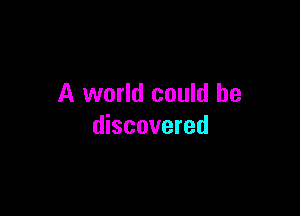 A world could be

discovered