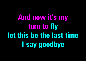 And now it's my
turn to fly

let this he the last time
I say goodbye