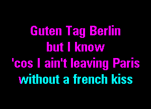 Guten Tag Berlin
but I know

'cos I ain't leaving Paris
without a french kiss
