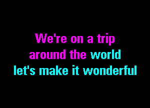We're on a trip

around the world
let's make it wonderful