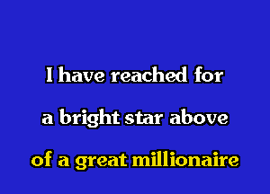 I have reached for

a bright star above

of a great millionaire