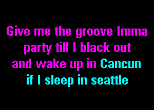Give me the groove lmma
party till I black out
and wake up in Cancun
if I sleep in seattle