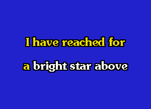 l have reached for

a bright star above