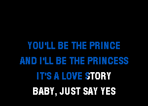 YOU'LL BE THE PRINCE
AND I'LL BE THE PRINCESS
IT'S A LOVE STORY
BABY, JUST SAY YES