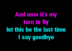 And now it's my
turn to fly

let this he the last time
I say goodbye