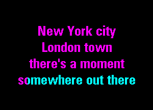 New York city
London town

there's a moment
somewhere out there