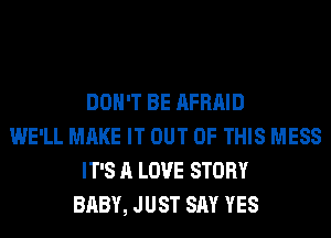 DON'T BE AFRAID
WE'LL MAKE IT OUT OF THIS MESS
IT'S A LOVE STORY
BABY, JUST SAY YES