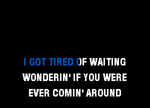 I GOT TIRED OF WAITING
WONDERIN' IF YOU WERE
EVER CDMIH' AROUND