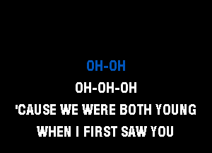 OH-OH

OH-OH-OH
'CAUSE WE WERE BOTH YOUNG
WHEN I FIRST SAW YOU