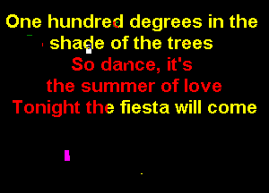 One hundred degrees in the
- . shaQe of the trees
So dance, it's
the summer of love
Tonight the fiesta will come