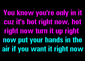 You know you're only in it
cuz it's hot right now, hot
right now turn it up right

now put your hands in the
air if you want it right now