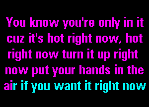 You know you're only in it
cuz it's hot right now, hot
right now turn it up right

now put your hands in the
air if you want it right now