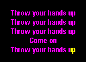 Throw your hands up
Throw your hands up
Throw your hands up
Come on
Throw your hands up