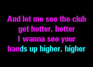 And let me see the club
get hotter, hotter
I wanna see your
hands up higher, higher