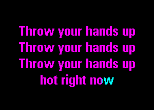 Throw your hands up
Throw your hands up

Throw your hands up
hot right now