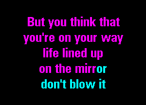 But you think that
you're on your way

life lined up
on the mirror
don't blow it