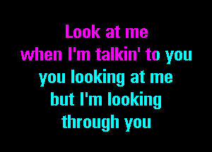 Look at me
when I'm talkin' to you

you looking at me
but I'm looking
through you