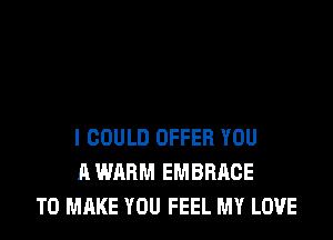 I COULD OFFER YOU
A WARM EMBRACE
TO MAKE YOU FEEL MY LOVE