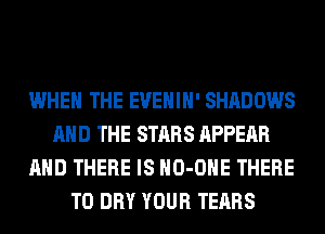 WHEN THE EVEHIH' SHADOWS
AND THE STARS APPEAR
AND THERE IS HO-OHE THERE
T0 DRY YOUR TEARS