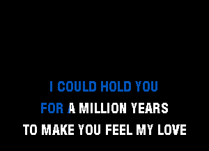 I COULD HOLD YOU
FOR A MILLION YEARS
TO MAKE YOU FEEL MY LOVE