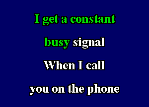 I get a constant

busy signal
When I call

you on the phone