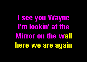 I see you Wayne
I'm lookin' at the

Mirror on the wall
here we are again