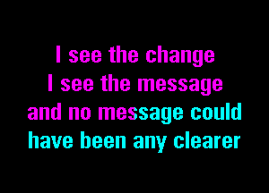 I see the change
I see the message

and no message could
have been any clearer