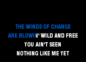 THE WINDS OF CHANGE
ARE BLOWIH' WILD AND FREE
YOU AIN'T SEEN
NOTHING LIKE ME YET
