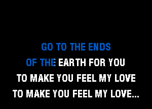 GO TO THE ENDS
OF THE EARTH FOR YOU
TO MAKE YOU FEEL MY LOVE
TO MAKE YOU FEEL MY LOVE...