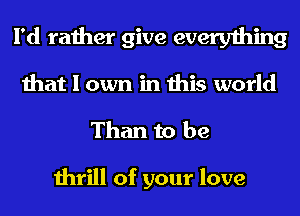 I'd rather give everything
that I own in this world
Than to be

thrill of your love