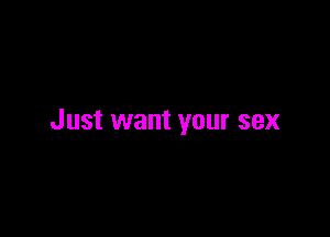 Just want your sex