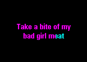 Take a bite of my

bad girl meat