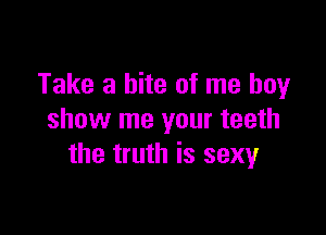 Take a bite of me boy

show me your teeth
the truth is sexy