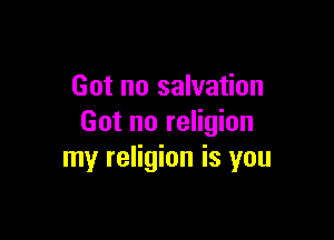 Got no salvation

Got no religion
my religion is you