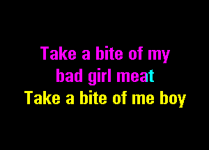 Take a bite of my

bad girl meat
Take a bite of me boy